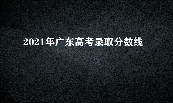 2021年广东高考录取分数线