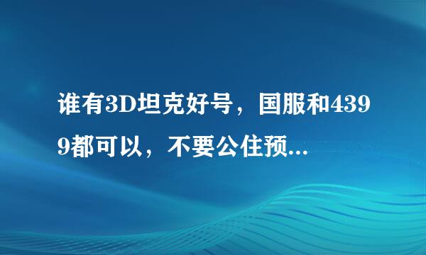 谁有3D坦克好号，国服和4399都可以，不要公住预区表设列半开