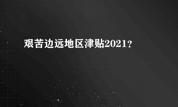 艰苦边远地区津贴2021？