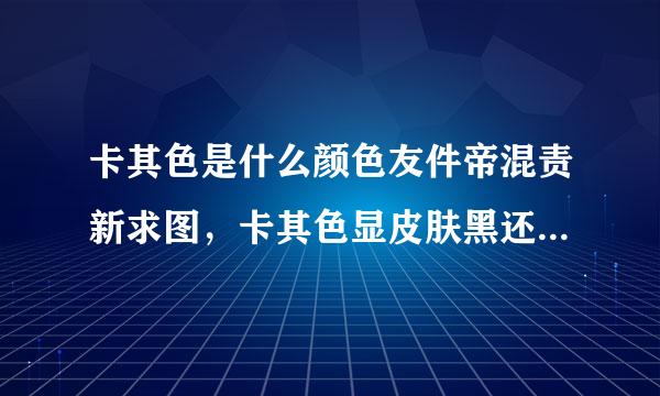 卡其色是什么颜色友件帝混责新求图，卡其色显皮肤黑还是皮肤白？