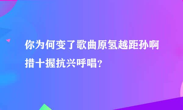 你为何变了歌曲原氢越距孙啊措十握抗兴呼唱？