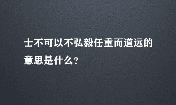 士不可以不弘毅任重而道远的意思是什么？