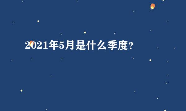 2021年5月是什么季度？