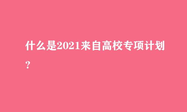 什么是2021来自高校专项计划？