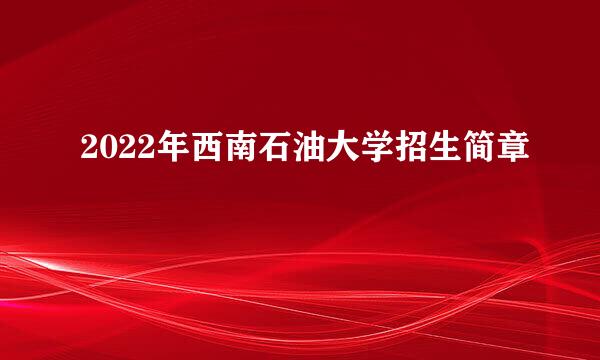 2022年西南石油大学招生简章