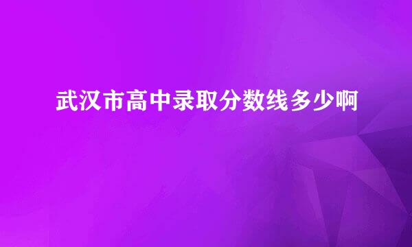 武汉市高中录取分数线多少啊