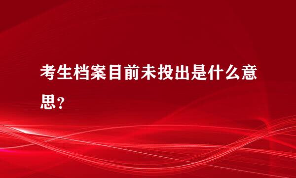 考生档案目前未投出是什么意思？