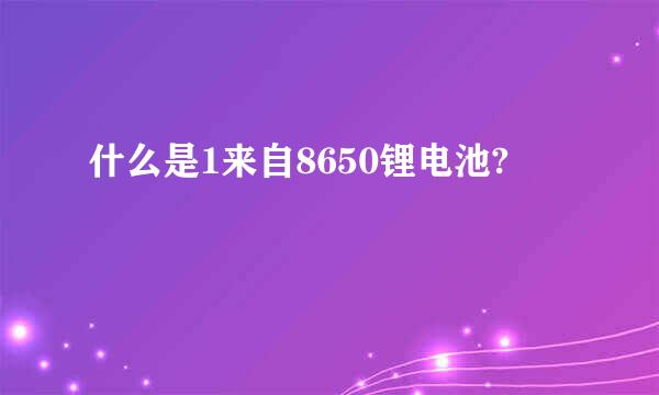 什么是1来自8650锂电池?