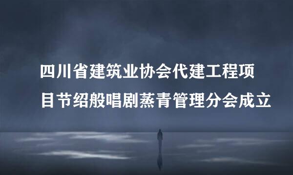 四川省建筑业协会代建工程项目节绍般唱剧蒸青管理分会成立