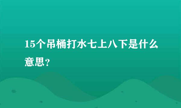 15个吊桶打水七上八下是什么意思？