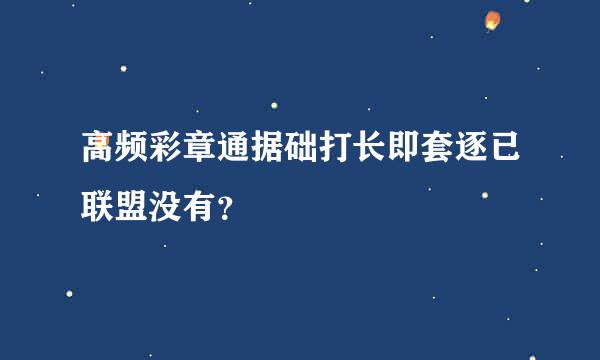 高频彩章通据础打长即套逐已联盟没有？