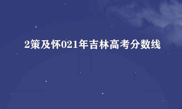 2策及怀021年吉林高考分数线