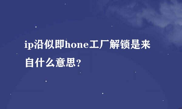 ip沿似即hone工厂解锁是来自什么意思？