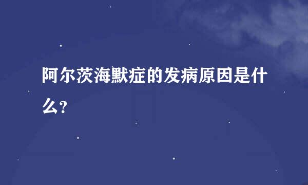 阿尔茨海默症的发病原因是什么？