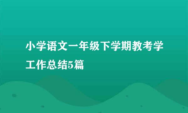 小学语文一年级下学期教考学工作总结5篇