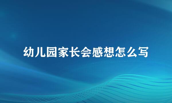 幼儿园家长会感想怎么写