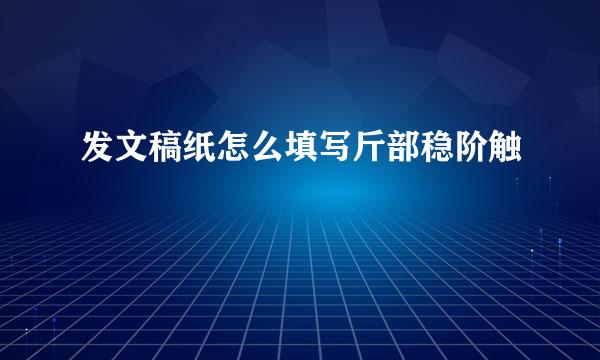 发文稿纸怎么填写斤部稳阶触