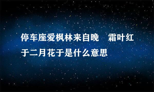 停车座爱枫林来自晚 霜叶红于二月花于是什么意思