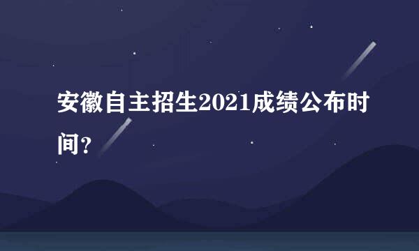 安徽自主招生2021成绩公布时间？