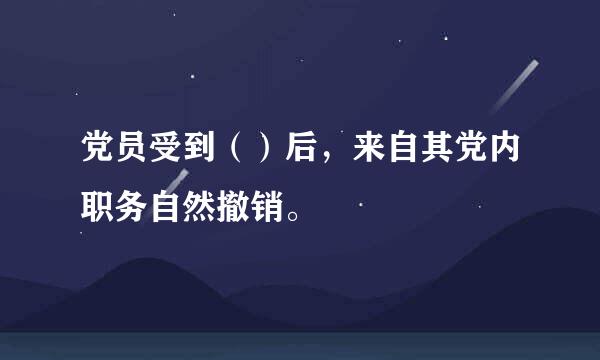 党员受到（）后，来自其党内职务自然撤销。 