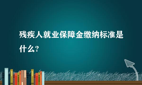 残疾人就业保障金缴纳标准是什么?