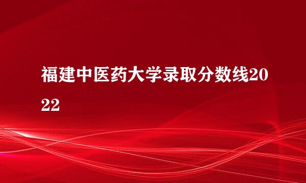 福建中医药大学录取分数线2022