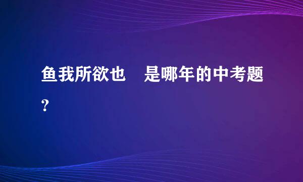 鱼我所欲也 是哪年的中考题？