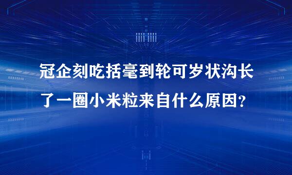 冠企刻吃括毫到轮可岁状沟长了一圈小米粒来自什么原因？