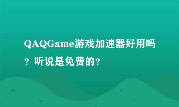 QAQGame游戏加速器好用吗？听说是免费的？