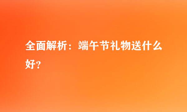 全面解析：端午节礼物送什么好？