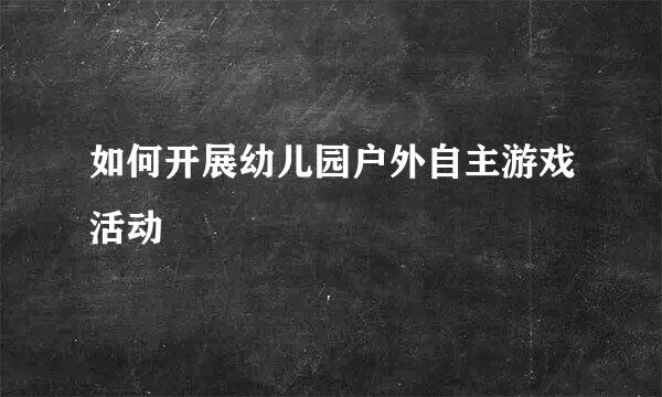 如何开展幼儿园户外自主游戏活动