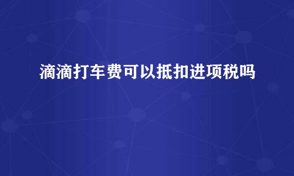 滴滴打车费可以抵扣进项税吗