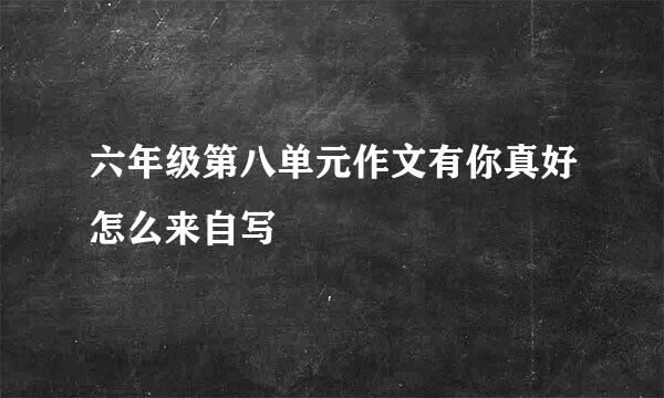 六年级第八单元作文有你真好怎么来自写