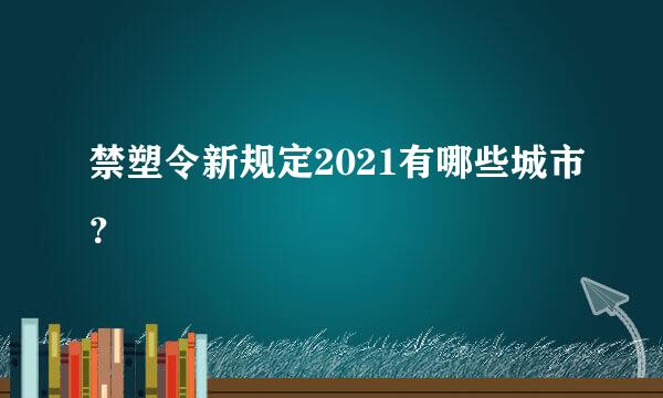 禁塑令新规定2021有哪些城市？