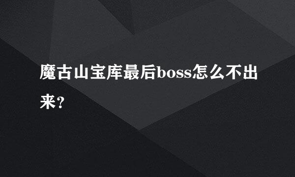 魔古山宝库最后boss怎么不出来？