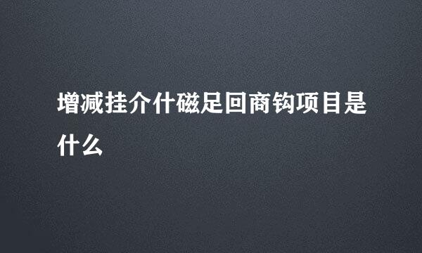 增减挂介什磁足回商钩项目是什么