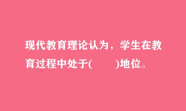 现代教育理论认为，学生在教育过程中处于(  )地位。