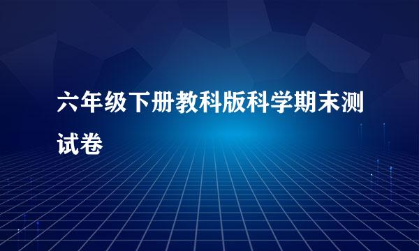 六年级下册教科版科学期末测试卷