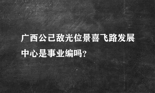 广西公己敌光位景喜飞路发展中心是事业编吗？