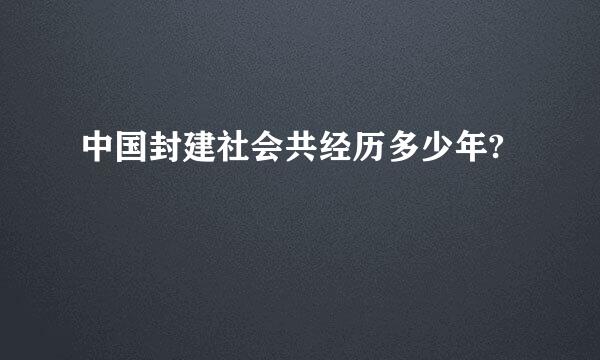 中国封建社会共经历多少年?