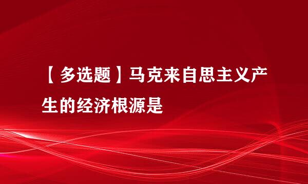 【多选题】马克来自思主义产生的经济根源是