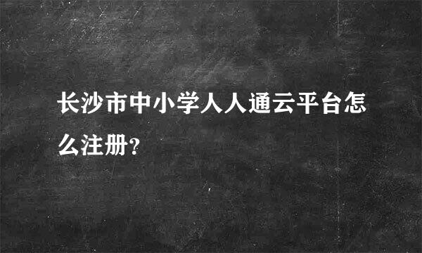 长沙市中小学人人通云平台怎么注册？