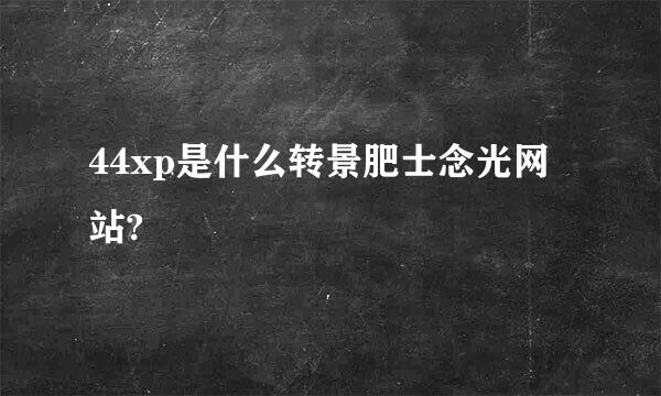 44xp是什么转景肥士念光网站?