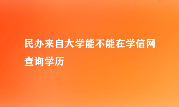 民办来自大学能不能在学信网查询学历