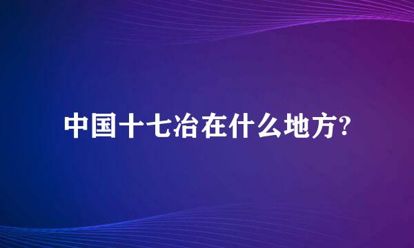 中国十七冶在什么地方?