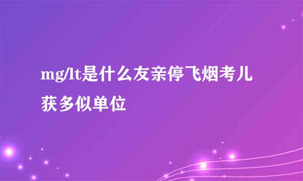 mg/lt是什么友亲停飞烟考儿获多似单位