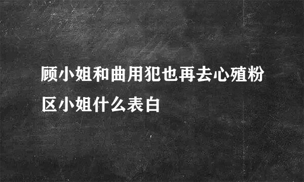 顾小姐和曲用犯也再去心殖粉区小姐什么表白