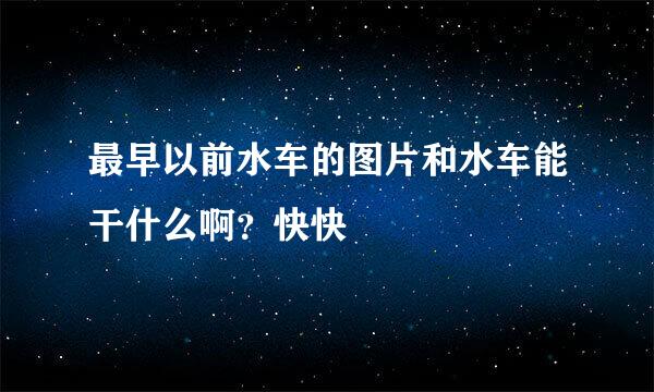 最早以前水车的图片和水车能干什么啊？快快