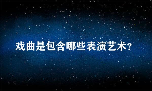 戏曲是包含哪些表演艺术？