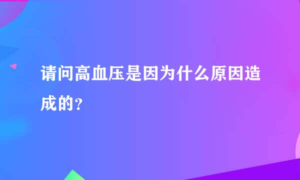 请问高血压是因为什么原因造成的？